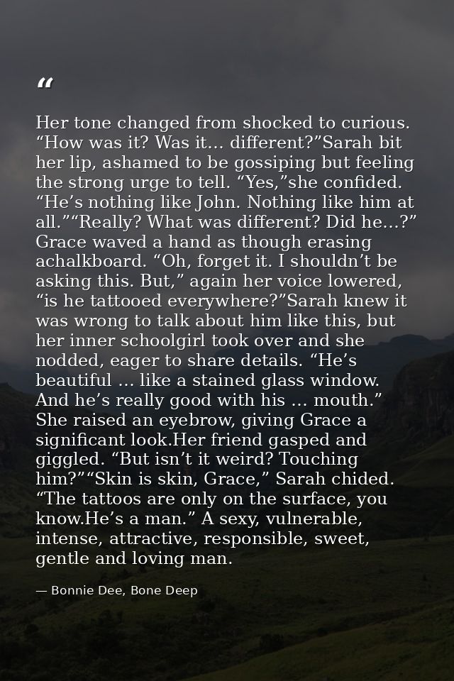 Her tone changed from shocked to curious. “How was it? Was it… different?”Sarah bit her lip, ashamed to be gossiping but — Bonnie Dee, Bone Deep