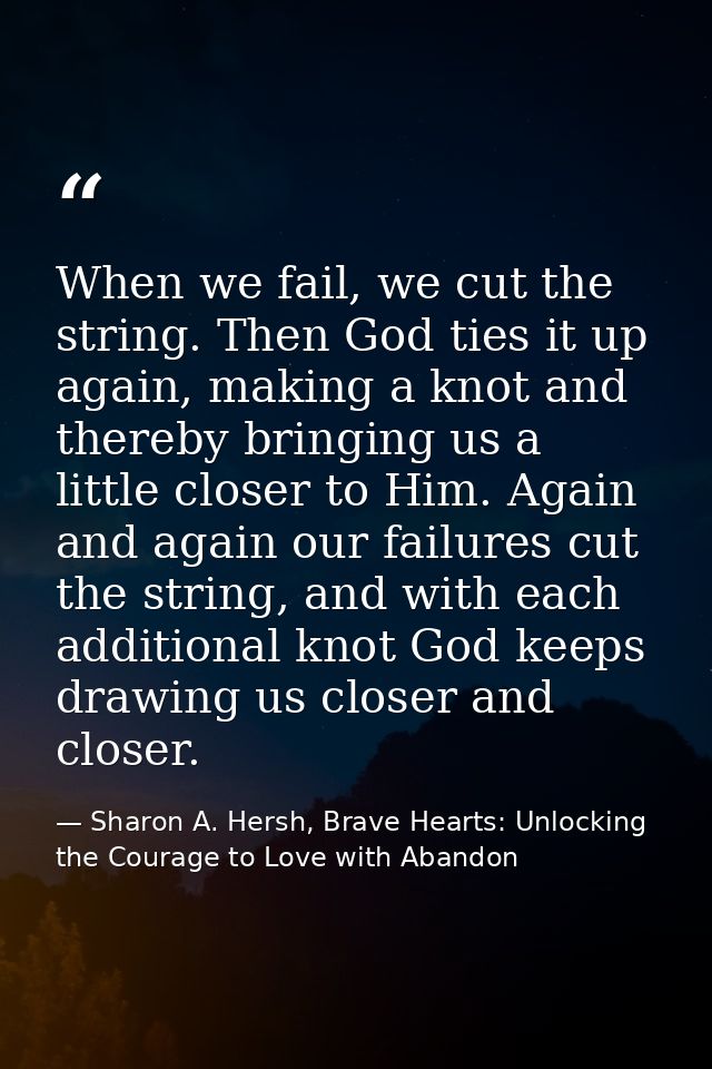 When we fail, we cut the string. Then God ties it up again, making a knot and thereby bringing us a little closer to Him — Sharon A. Hersh, Brave Hearts: Unlocking the Courage to Love with Abandon