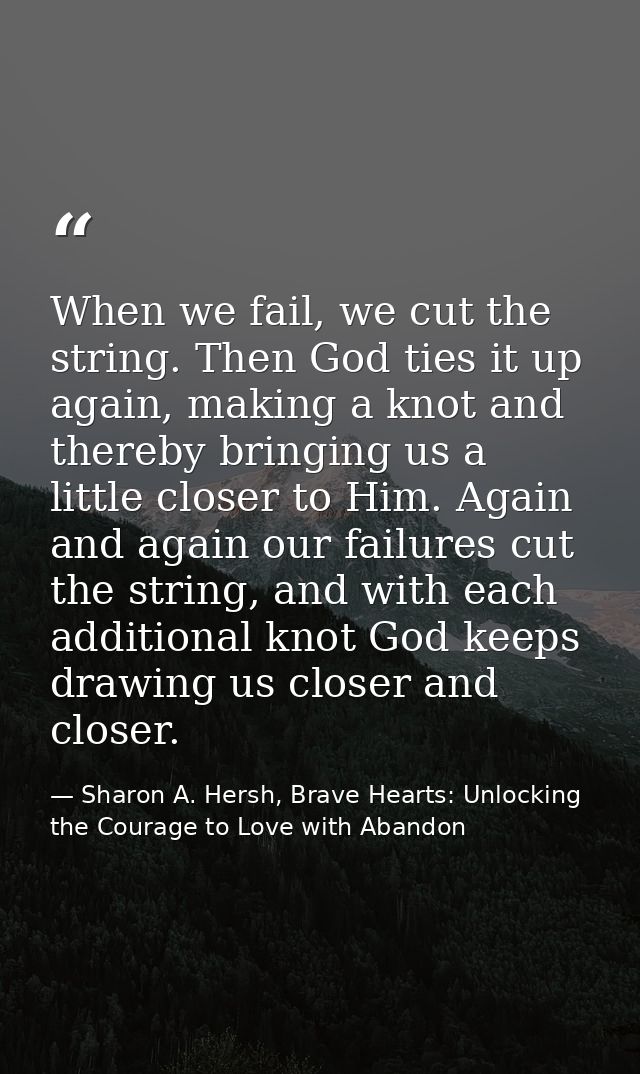 When we fail, we cut the string. Then God ties it up again, making a knot and thereby bringing us a little closer to Him — Sharon A. Hersh, Brave Hearts: Unlocking the Courage to Love with Abandon