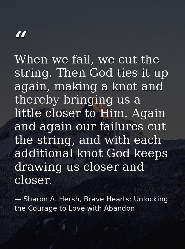 When we fail, we cut the string. Then God ties it up again, making a knot and thereby bringing us a little closer to Him — Sharon A. Hersh, Brave Hearts: Unlocking the Courage to Love with Abandon