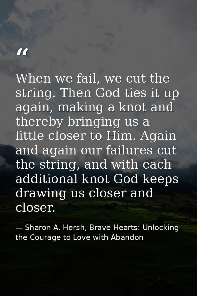 When we fail, we cut the string. Then God ties it up again, making a knot and thereby bringing us a little closer to Him — Sharon A. Hersh, Brave Hearts: Unlocking the Courage to Love with Abandon
