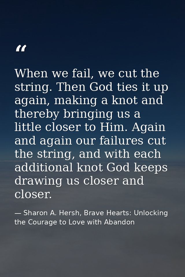 When we fail, we cut the string. Then God ties it up again, making a knot and thereby bringing us a little closer to Him — Sharon A. Hersh, Brave Hearts: Unlocking the Courage to Love with Abandon