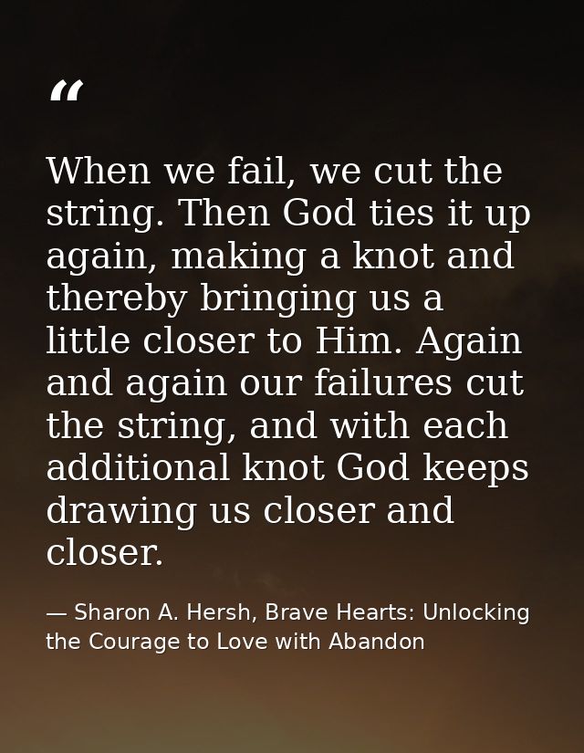When we fail, we cut the string. Then God ties it up again, making a knot and thereby bringing us a little closer to Him — Sharon A. Hersh, Brave Hearts: Unlocking the Courage to Love with Abandon
