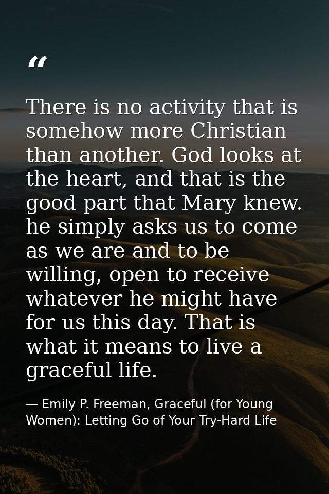 There is no activity that is somehow more Christian than another. God looks at the heart, and that is the good part that — Emily P. Freeman, Graceful (for Young Women): Letting Go of Your Try-Hard Life