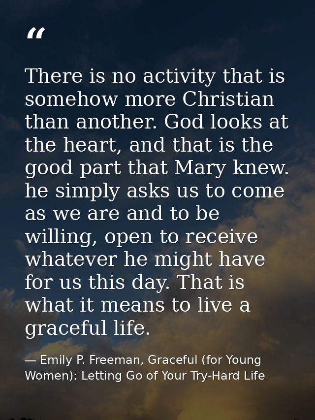 There is no activity that is somehow more Christian than another. God looks at the heart, and that is the good part that — Emily P. Freeman, Graceful (for Young Women): Letting Go of Your Try-Hard Life
