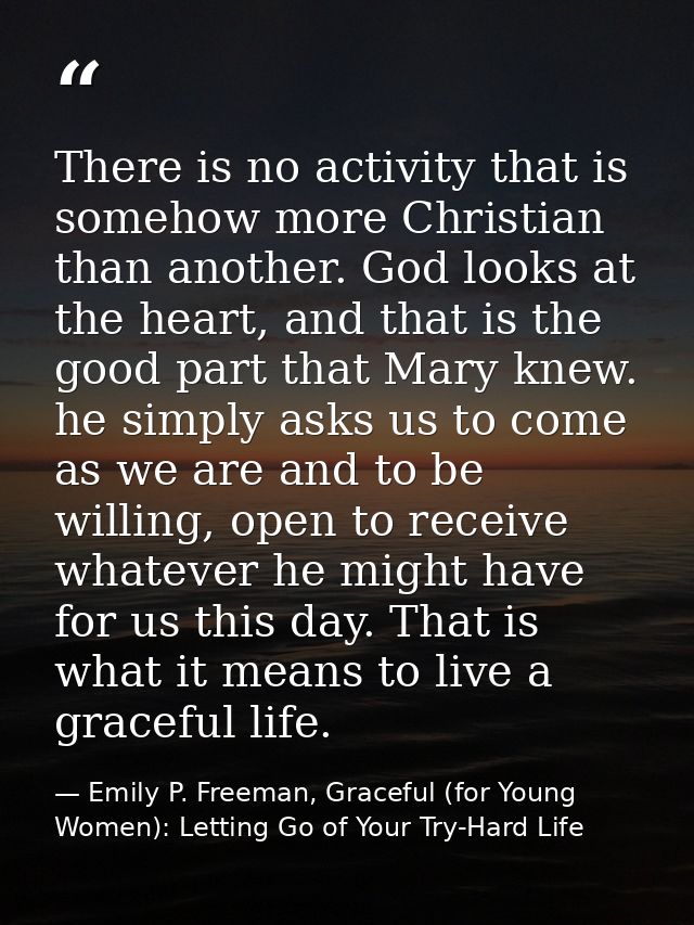 There is no activity that is somehow more Christian than another. God looks at the heart, and that is the good part that — Emily P. Freeman, Graceful (for Young Women): Letting Go of Your Try-Hard Life