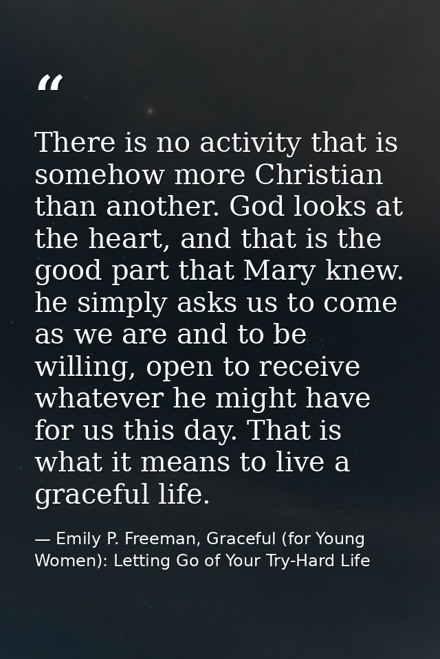There is no activity that is somehow more Christian than another. God looks at the heart, and that is the good part that — Emily P. Freeman, Graceful (for Young Women): Letting Go of Your Try-Hard Life
