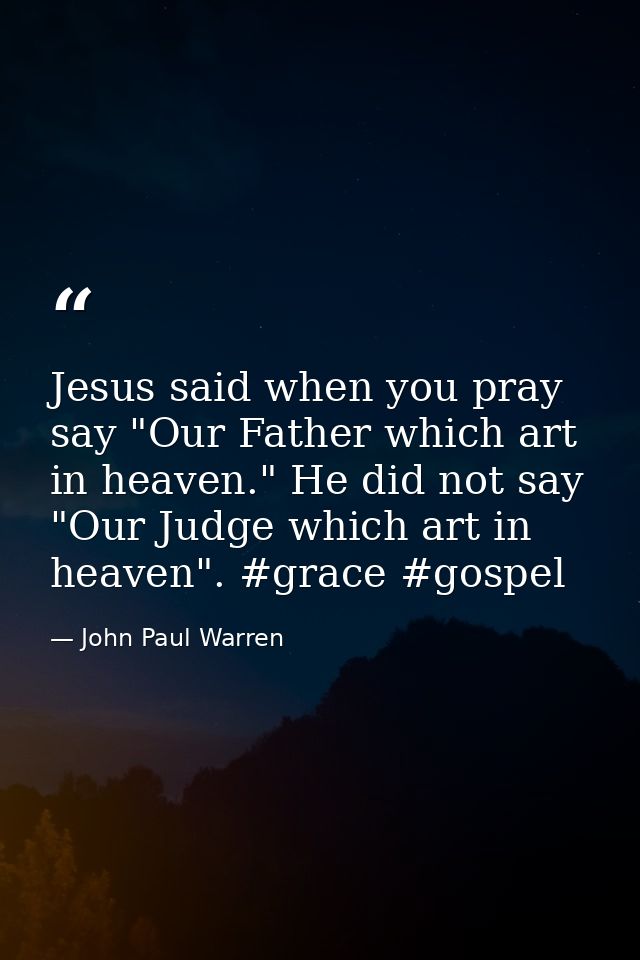 Jesus said when you pray say "Our Father which art in heaven." He did not say "Our Judge which art in heaven". #grace #g — John Paul Warren