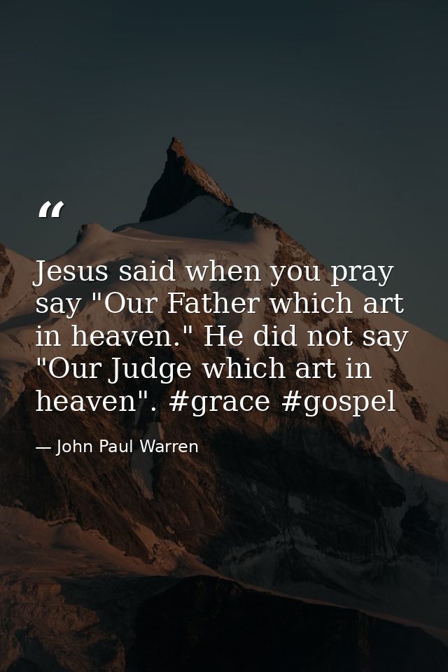 Jesus said when you pray say "Our Father which art in heaven." He did not say "Our Judge which art in heaven". #grace #g — John Paul Warren