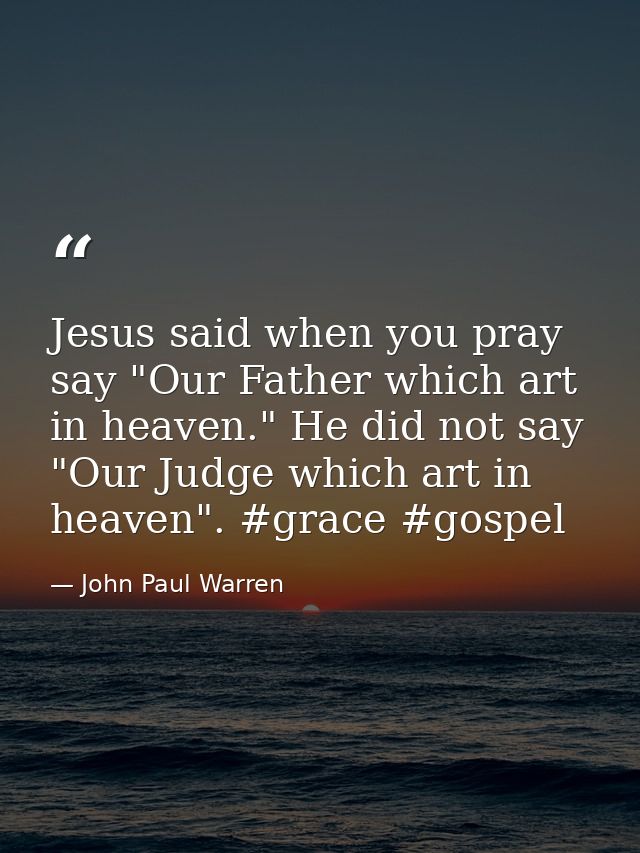 Jesus said when you pray say "Our Father which art in heaven." He did not say "Our Judge which art in heaven". #grace #g — John Paul Warren