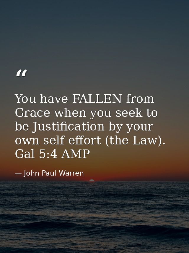 You have FALLEN from Grace when you seek to be Justification by your own self effort (the Law). Gal 5:4 AMP — John Paul Warren