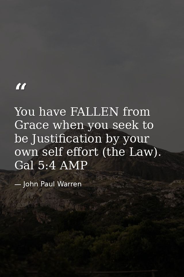 You have FALLEN from Grace when you seek to be Justification by your own self effort (the Law). Gal 5:4 AMP — John Paul Warren