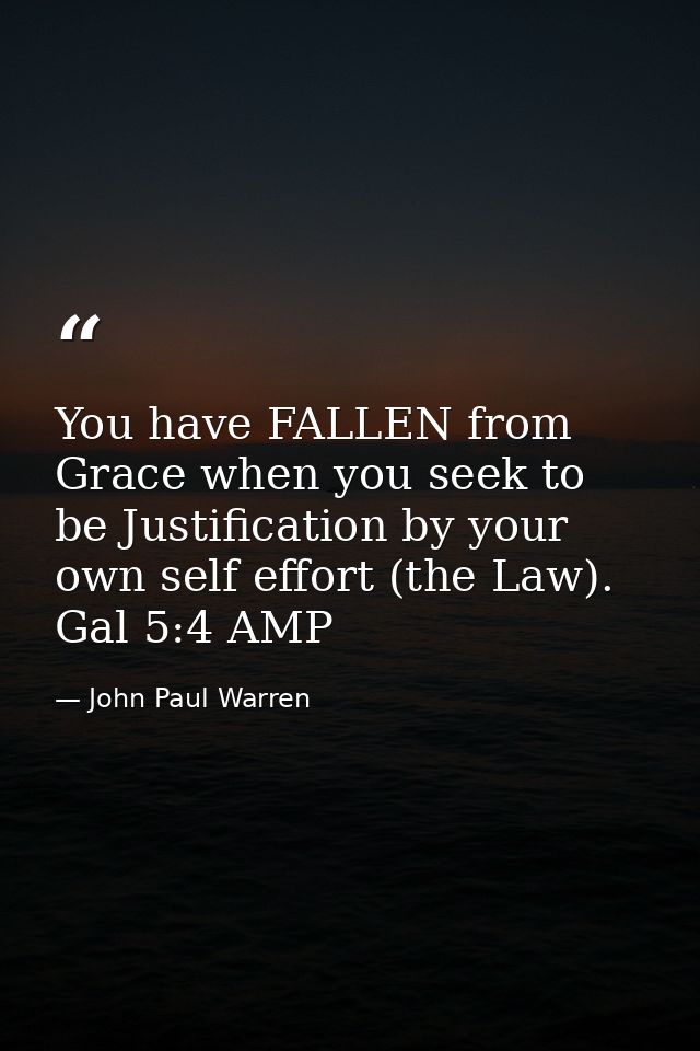 You have FALLEN from Grace when you seek to be Justification by your own self effort (the Law). Gal 5:4 AMP — John Paul Warren