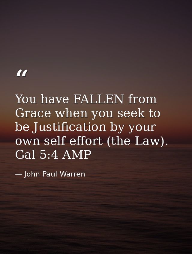 You have FALLEN from Grace when you seek to be Justification by your own self effort (the Law). Gal 5:4 AMP — John Paul Warren