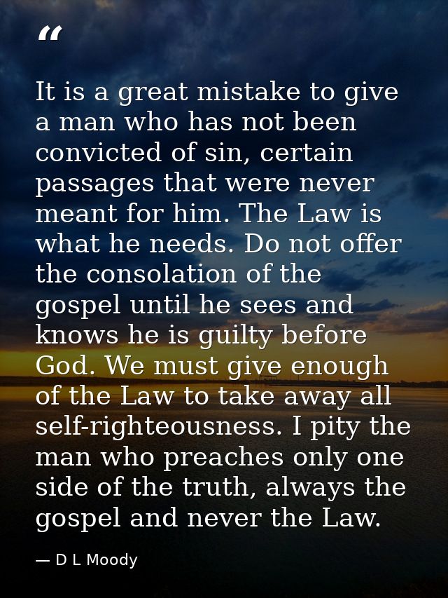 It is a great mistake to give a man who has not been convicted of sin, certain passages that were never meant for him. T — D L Moody