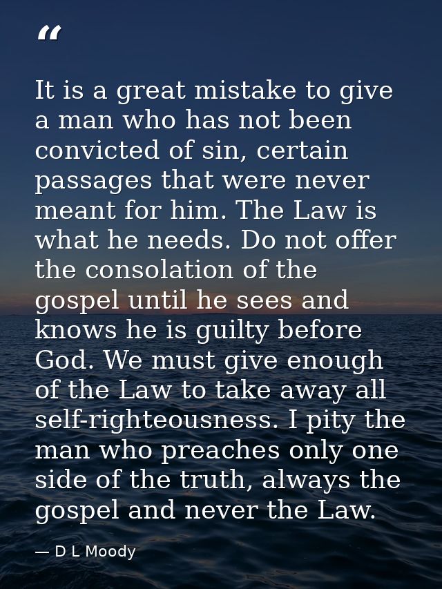 It is a great mistake to give a man who has not been convicted of sin, certain passages that were never meant for him. T — D L Moody