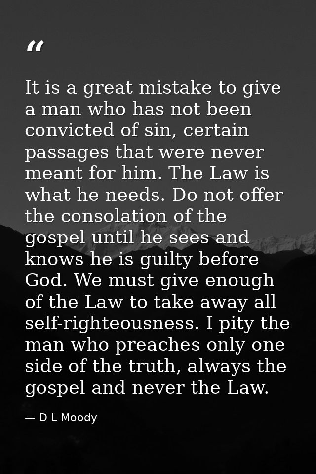 It is a great mistake to give a man who has not been convicted of sin, certain passages that were never meant for him. T — D L Moody
