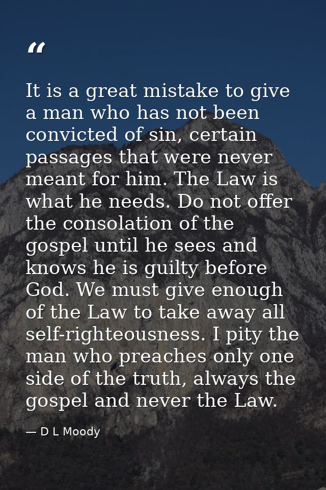 It is a great mistake to give a man who has not been convicted of sin, certain passages that were never meant for him. T — D L Moody