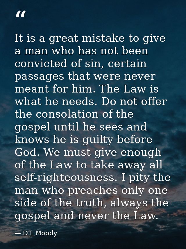 It is a great mistake to give a man who has not been convicted of sin, certain passages that were never meant for him. T — D L Moody