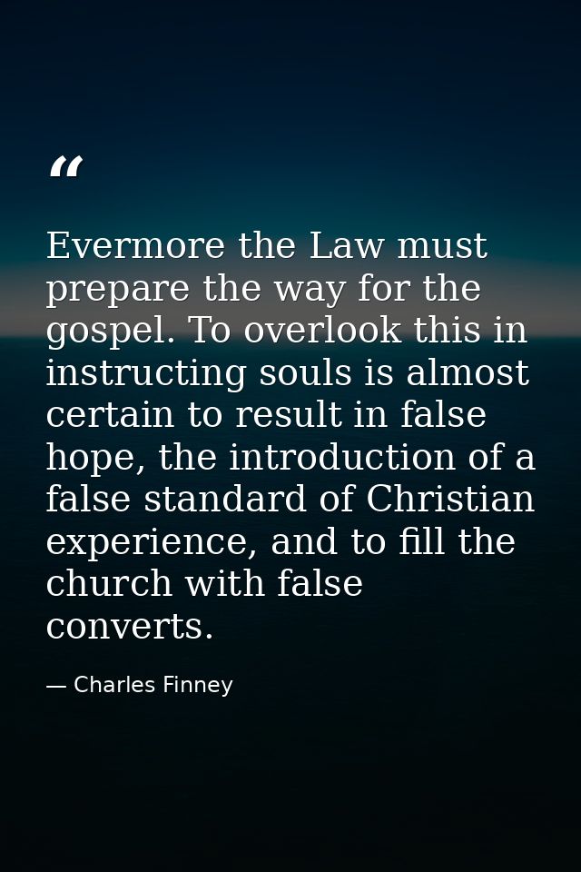 Evermore the Law must prepare the way for the gospel. To overlook this in instructing souls is almost certain to result  — Charles Finney