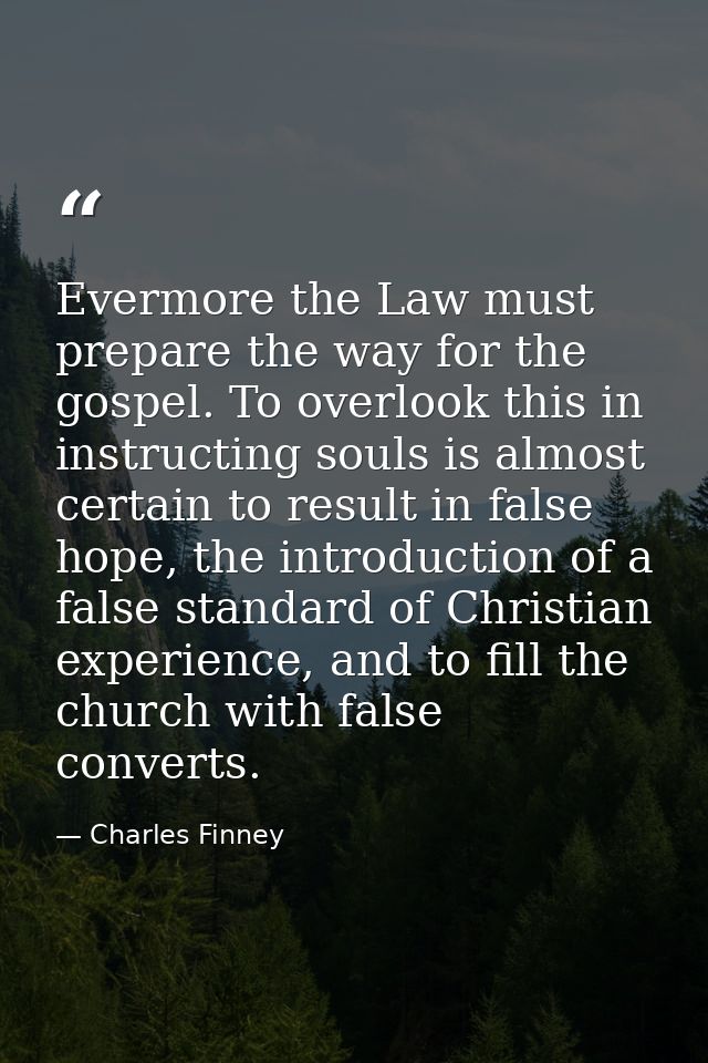 Evermore the Law must prepare the way for the gospel. To overlook this in instructing souls is almost certain to result  — Charles Finney