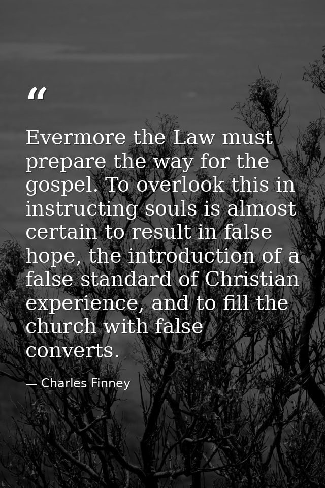 Evermore the Law must prepare the way for the gospel. To overlook this in instructing souls is almost certain to result  — Charles Finney