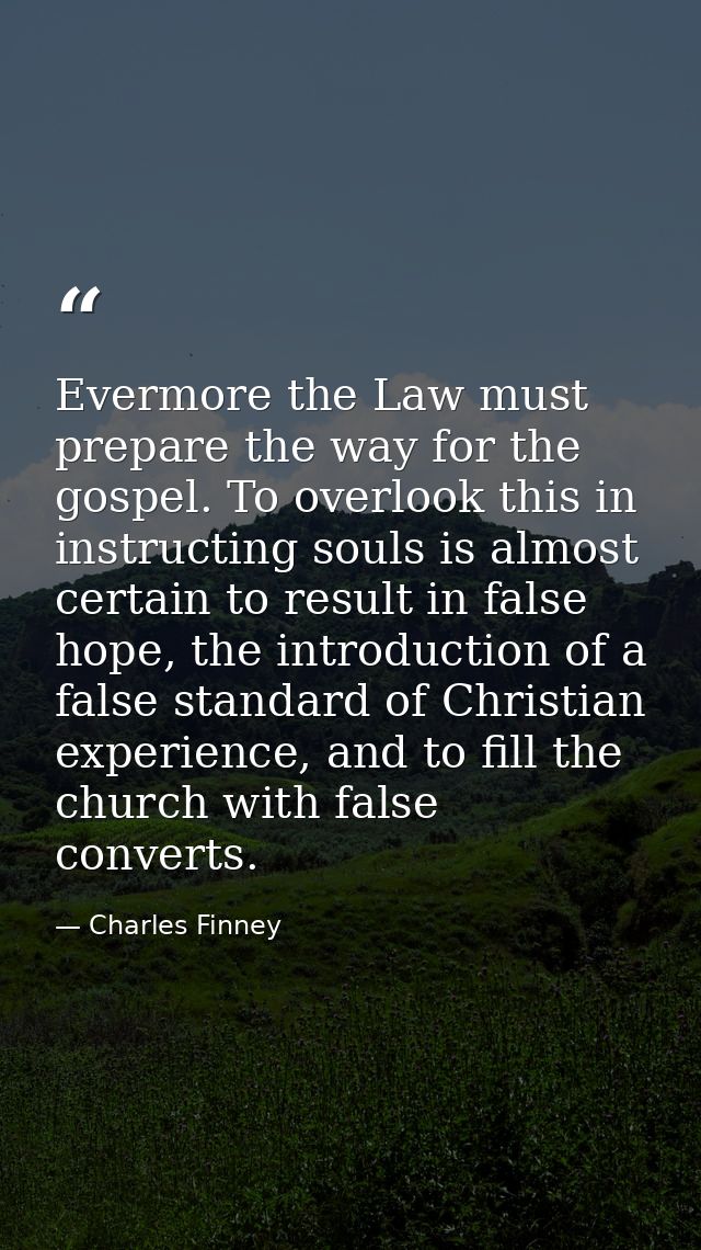 Evermore the Law must prepare the way for the gospel. To overlook this in instructing souls is almost certain to result  — Charles Finney