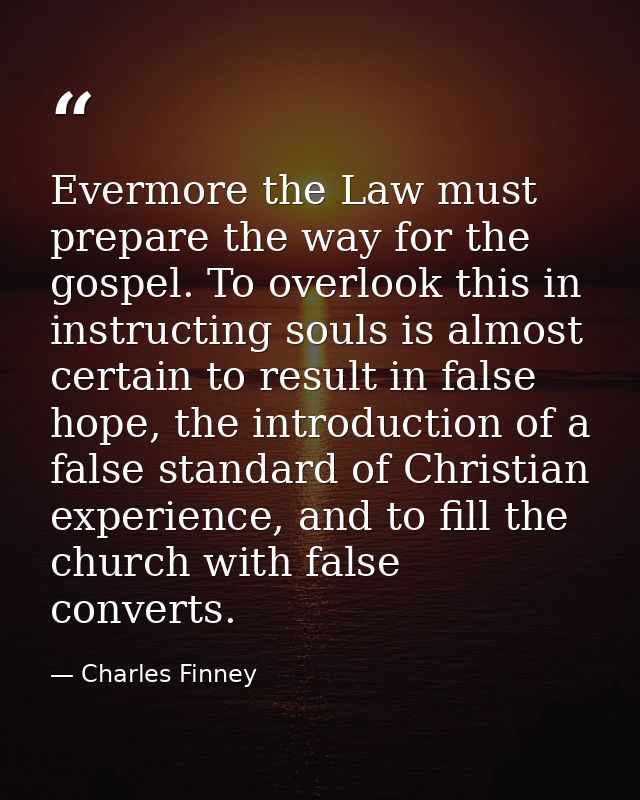 Evermore the Law must prepare the way for the gospel. To overlook this in instructing souls is almost certain to result  — Charles Finney