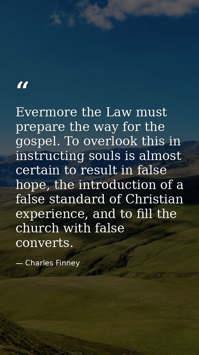 Evermore the Law must prepare the way for the gospel. To overlook this in instructing souls is almost certain to result  — Charles Finney
