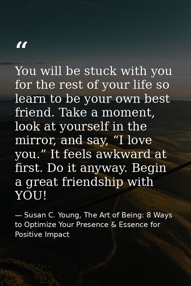 You will be stuck with you for the rest of your life so learn to be your own best friend. Take a moment, look at yoursel — Susan C. Young, The Art of Being: 8 Ways to Optimize Your Presence & Essence for Positive Impact