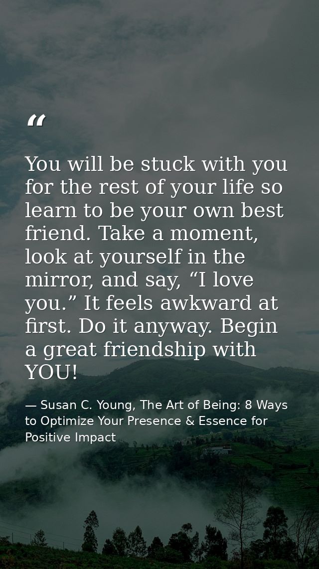 You will be stuck with you for the rest of your life so learn to be your own best friend. Take a moment, look at yoursel — Susan C. Young, The Art of Being: 8 Ways to Optimize Your Presence & Essence for Positive Impact