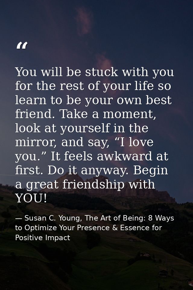 You will be stuck with you for the rest of your life so learn to be your own best friend. Take a moment, look at yoursel — Susan C. Young, The Art of Being: 8 Ways to Optimize Your Presence & Essence for Positive Impact