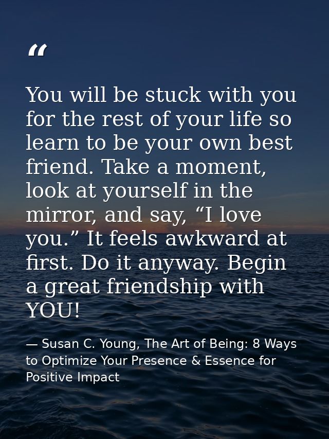 You will be stuck with you for the rest of your life so learn to be your own best friend. Take a moment, look at yoursel — Susan C. Young, The Art of Being: 8 Ways to Optimize Your Presence & Essence for Positive Impact