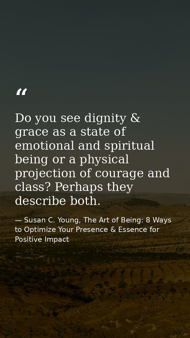 Do you see dignity & grace as a state of emotional and spiritual being or a physical projection of courage and class? Pe — Susan C. Young, The Art of Being: 8 Ways to Optimize Your Presence & Essence for Positive Impact
