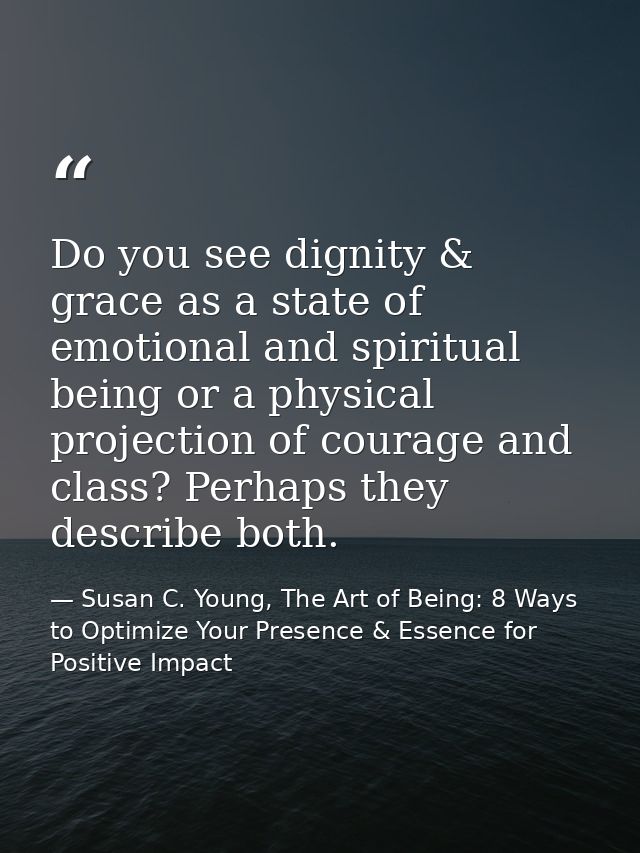Do you see dignity & grace as a state of emotional and spiritual being or a physical projection of courage and class? Pe — Susan C. Young, The Art of Being: 8 Ways to Optimize Your Presence & Essence for Positive Impact