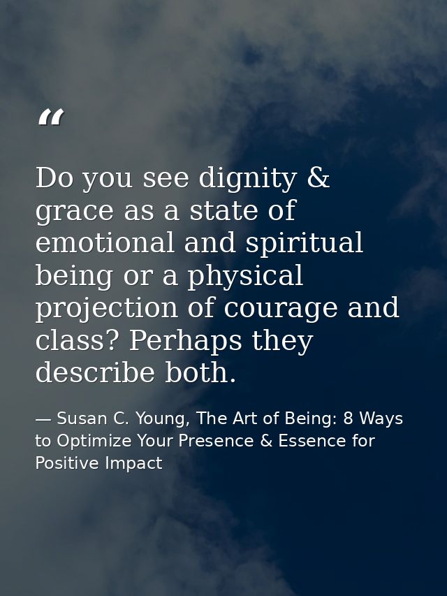 Do you see dignity & grace as a state of emotional and spiritual being or a physical projection of courage and class? Pe — Susan C. Young, The Art of Being: 8 Ways to Optimize Your Presence & Essence for Positive Impact