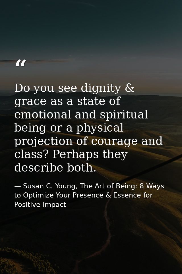 Do you see dignity & grace as a state of emotional and spiritual being or a physical projection of courage and class? Pe — Susan C. Young, The Art of Being: 8 Ways to Optimize Your Presence & Essence for Positive Impact