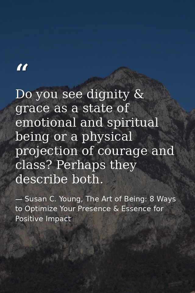Do you see dignity & grace as a state of emotional and spiritual being or a physical projection of courage and class? Pe — Susan C. Young, The Art of Being: 8 Ways to Optimize Your Presence & Essence for Positive Impact
