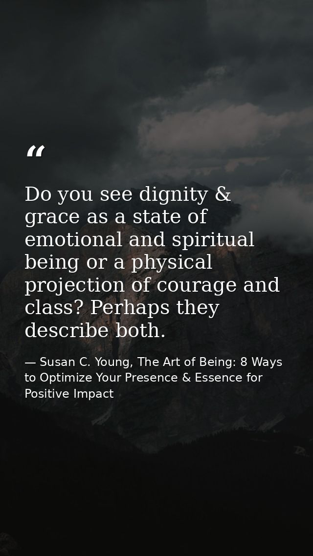 Do you see dignity & grace as a state of emotional and spiritual being or a physical projection of courage and class? Pe — Susan C. Young, The Art of Being: 8 Ways to Optimize Your Presence & Essence for Positive Impact