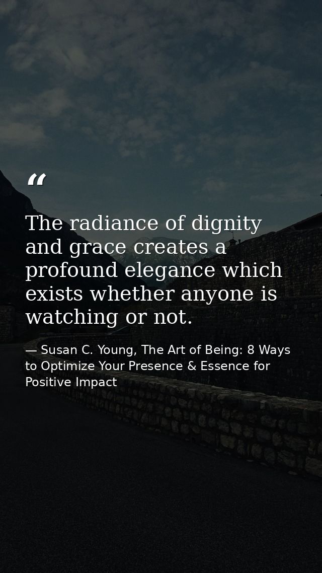 The radiance of dignity and grace creates a profound elegance which exists whether anyone is watching or not. — Susan C. Young, The Art of Being: 8 Ways to Optimize Your Presence & Essence for Positive Impact