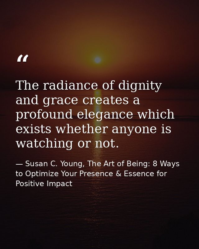 The radiance of dignity and grace creates a profound elegance which exists whether anyone is watching or not. — Susan C. Young, The Art of Being: 8 Ways to Optimize Your Presence & Essence for Positive Impact