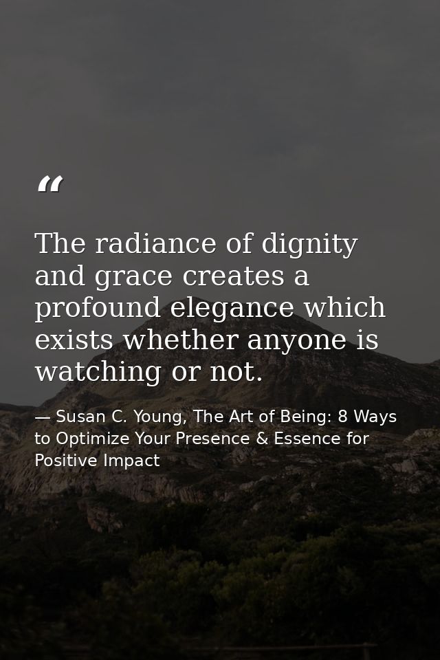 The radiance of dignity and grace creates a profound elegance which exists whether anyone is watching or not. — Susan C. Young, The Art of Being: 8 Ways to Optimize Your Presence & Essence for Positive Impact