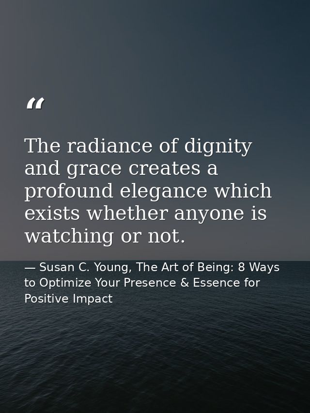 The radiance of dignity and grace creates a profound elegance which exists whether anyone is watching or not. — Susan C. Young, The Art of Being: 8 Ways to Optimize Your Presence & Essence for Positive Impact