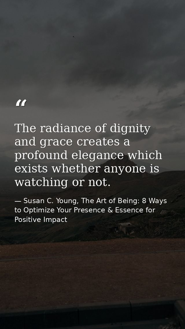 The radiance of dignity and grace creates a profound elegance which exists whether anyone is watching or not. — Susan C. Young, The Art of Being: 8 Ways to Optimize Your Presence & Essence for Positive Impact
