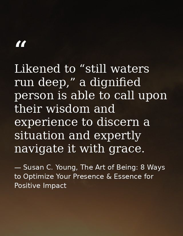 Likened to “still waters run deep,” a dignified person is able to call upon their wisdom and experience to discern a sit — Susan C. Young, The Art of Being: 8 Ways to Optimize Your Presence & Essence for Positive Impact