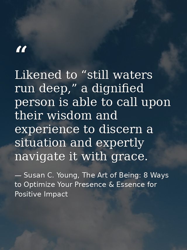 Likened to “still waters run deep,” a dignified person is able to call upon their wisdom and experience to discern a sit — Susan C. Young, The Art of Being: 8 Ways to Optimize Your Presence & Essence for Positive Impact
