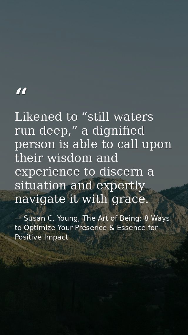 Likened to “still waters run deep,” a dignified person is able to call upon their wisdom and experience to discern a sit — Susan C. Young, The Art of Being: 8 Ways to Optimize Your Presence & Essence for Positive Impact