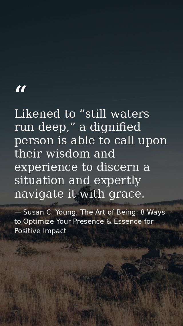 Likened to “still waters run deep,” a dignified person is able to call upon their wisdom and experience to discern a sit — Susan C. Young, The Art of Being: 8 Ways to Optimize Your Presence & Essence for Positive Impact