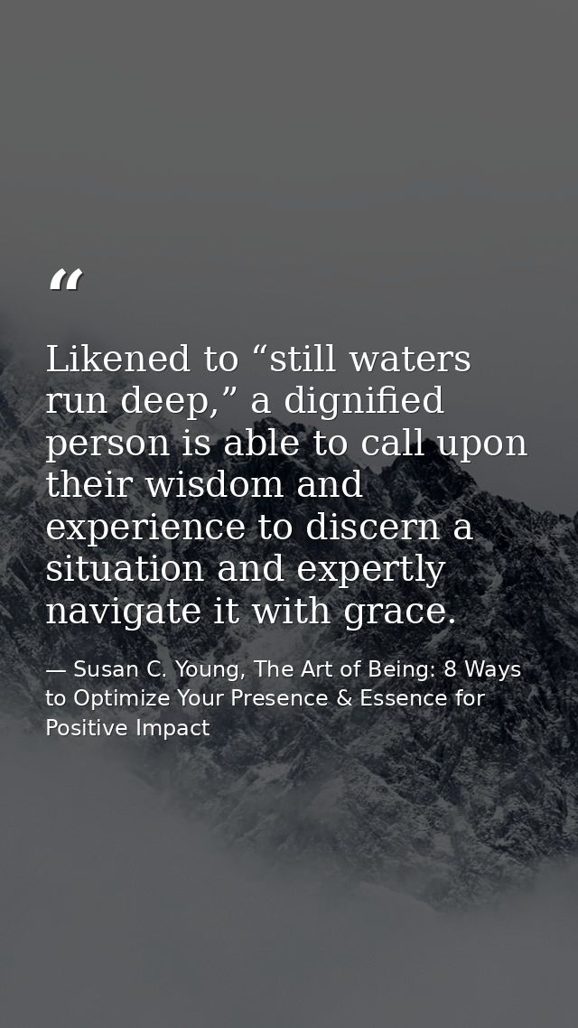 Likened to “still waters run deep,” a dignified person is able to call upon their wisdom and experience to discern a sit — Susan C. Young, The Art of Being: 8 Ways to Optimize Your Presence & Essence for Positive Impact