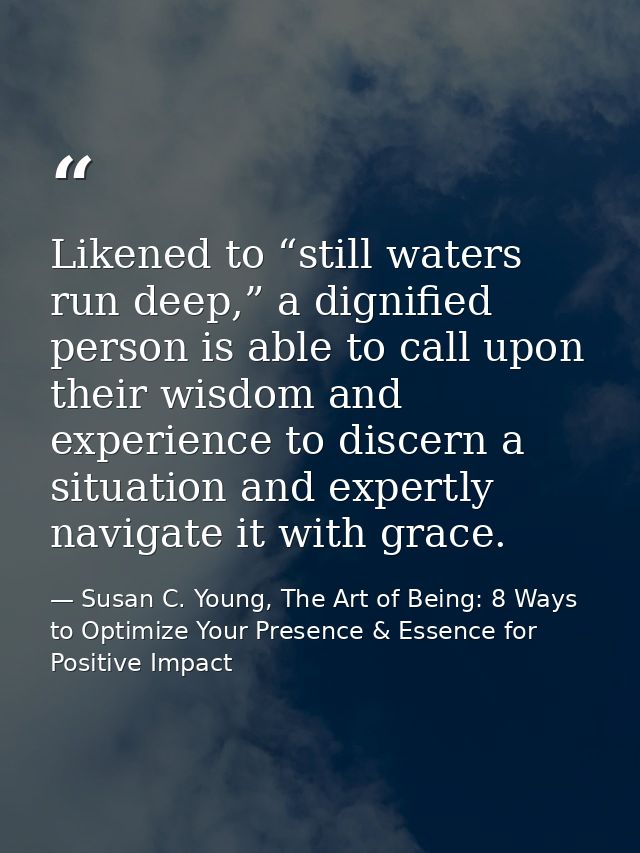 Likened to “still waters run deep,” a dignified person is able to call upon their wisdom and experience to discern a sit — Susan C. Young, The Art of Being: 8 Ways to Optimize Your Presence & Essence for Positive Impact